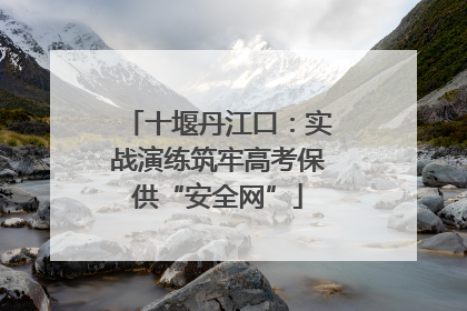 十堰丹江口：实战演练筑牢高考保供“安全网”
