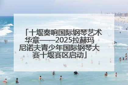 十堰奏响国际钢琴艺术华章——2025拉赫玛尼诺夫青少年国际钢琴大赛十堰赛区启动