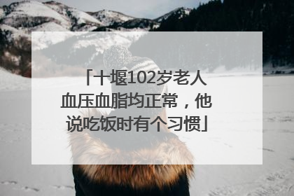 十堰102岁老人血压血脂均正常，他说吃饭时有个习惯