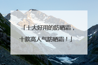 十大好用的防晒霜，十款高人气防晒霜！