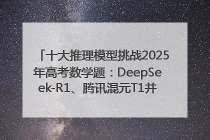 十大推理模型挑战2025年高考数学题：DeepSeek-R1、腾讯混元T1并列第一，马斯克的Grok 3遭遇“滑铁卢”