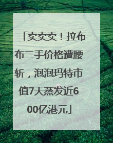 卖卖卖！拉布布二手价格遭腰斩，泡泡玛特市值7天蒸发近600亿港元