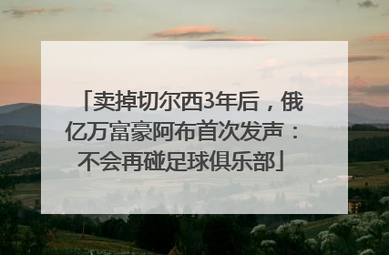 卖掉切尔西3年后，俄亿万富豪阿布首次发声：不会再碰足球俱乐部