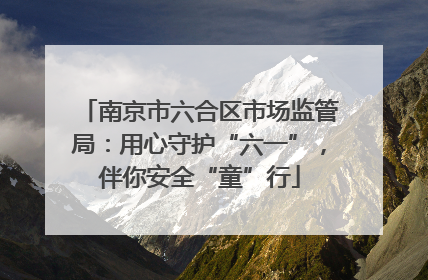 南京市六合区市场监管局：用心守护“六一”，伴你安全“童”行