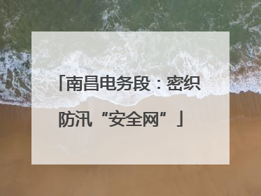 南昌电务段：密织防汛“安全网”
