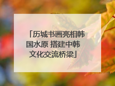 历城书画亮相韩国水原 搭建中韩文化交流桥梁