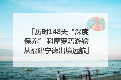 历时148天“深度保养” 科摩罗籍游轮从福建宁德出境远航