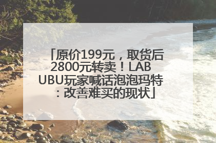 原价199元，取货后2800元转卖！LABUBU玩家喊话泡泡玛特：改善难买的现状