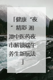 健康“夜”精彩 湘潭中医药夜市解锁端午养生新玩法
