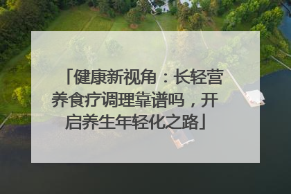 健康新视角：长轻营养食疗调理靠谱吗，开启养生年轻化之路