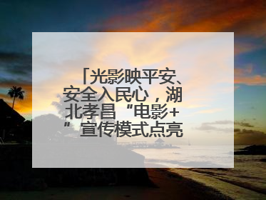 光影映平安、安全入民心，湖北孝昌“电影+”宣传模式点亮乡村安全路