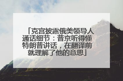 克宫披露俄美领导人通话细节：普京听得懂特朗普讲话，在翻译前就理解了他的意思