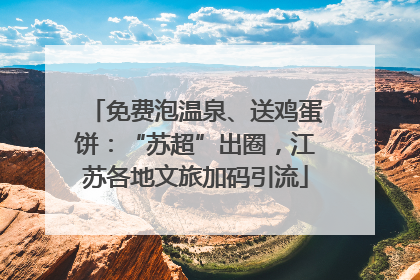免费泡温泉、送鸡蛋饼：“苏超”出圈，江苏各地文旅加码引流