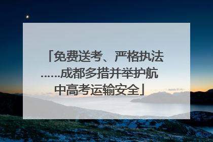 免费送考、严格执法……成都多措并举护航中高考运输安全