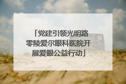 党建引领光明路 零陵爱尔眼科医院开展爱眼公益行动