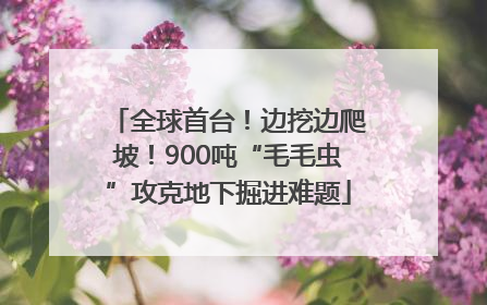 全球首台！边挖边爬坡！900吨“毛毛虫”攻克地下掘进难题