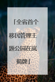 全省首个移民管理主题公园在岚揭牌