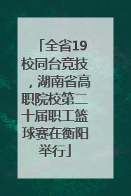 全省19校同台竞技，湖南省高职院校第二十届职工篮球赛在衡阳举行