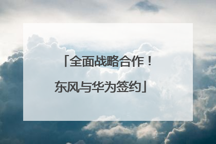 全面战略合作！东风与华为签约
