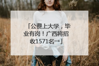 公费上大学，毕业有岗！广西将招收1571名→