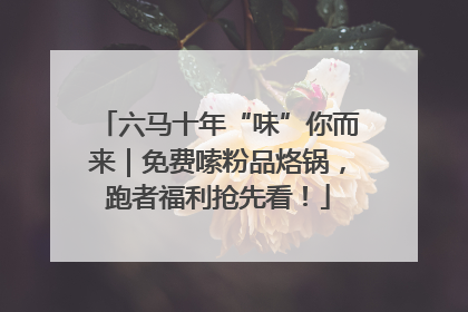 六马十年“味”你而来｜免费嗦粉品烙锅，跑者福利抢先看！