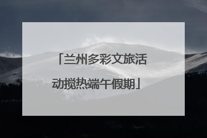 兰州多彩文旅活动搅热端午假期