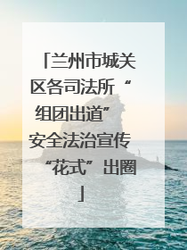 兰州市城关区各司法所“组团出道” 安全法治宣传“花式”出圈