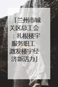 兰州市城关区总工会：扎根楼宇服务职工 激发楼宇经济新活力