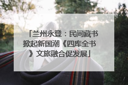 兰州永登：民间藏书掀起新国潮《四库全书》文旅融合促发展