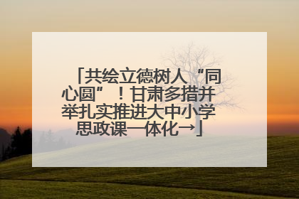共绘立德树人“同心圆”！甘肃多措并举扎实推进大中小学思政课一体化→