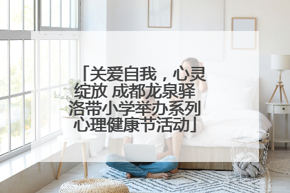 关爱自我，心灵绽放 成都龙泉驿洛带小学举办系列心理健康节活动