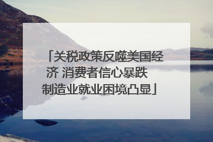 关税政策反噬美国经济 消费者信心暴跌 制造业就业困境凸显
