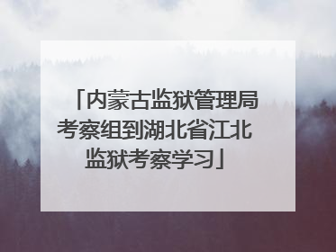 内蒙古监狱管理局考察组到湖北省江北监狱考察学习