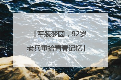 军装梦圆，92岁老兵重拾青春记忆