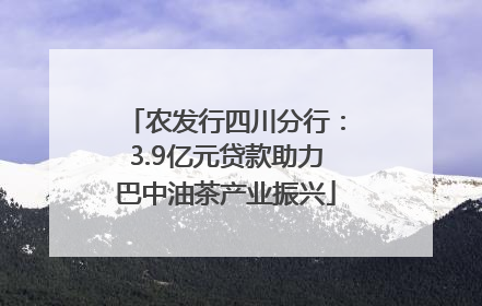 农发行四川分行：3.9亿元贷款助力巴中油茶产业振兴