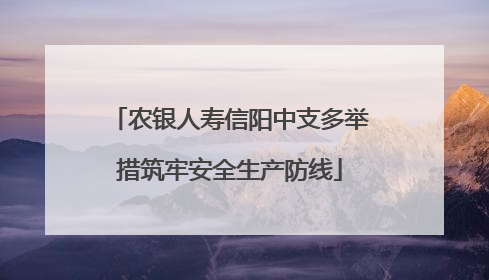 农银人寿信阳中支多举措筑牢安全生产防线