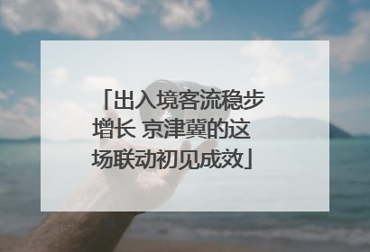 出入境客流稳步增长 京津冀的这场联动初见成效