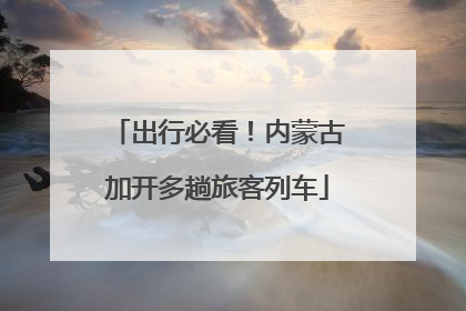 出行必看！内蒙古加开多趟旅客列车