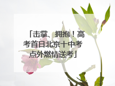 击掌、拥抱！高考首日北京十中考点外燃情送考