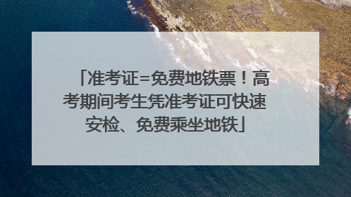 准考证=免费地铁票！高考期间考生凭准考证可快速安检、免费乘坐地铁