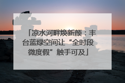 凉水河畔焕新颜：丰台蓝绿空间让“全时段微度假”触手可及