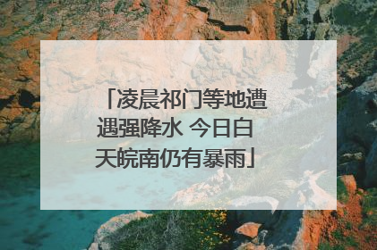 凌晨祁门等地遭遇强降水 今日白天皖南仍有暴雨