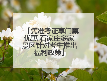 凭准考证享门票优惠 石家庄多家景区针对考生推出福利政策