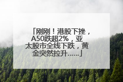 刚刚！港股下挫，A50跌超2%，亚太股市全线下跌，黄金突然拉升……
