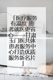 医疗服务有温度 患者就医更省心——甘肃玉门医共体患者服务中心打造优质服务新名片