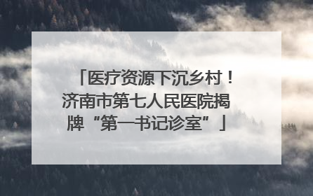 医疗资源下沉乡村！济南市第七人民医院揭牌“第一书记诊室”