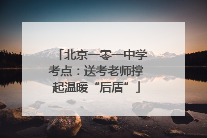 北京一零一中学考点：送考老师撑起温暖“后盾”