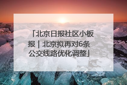 北京日报社区小板报｜北京拟再对6条公交线路优化调整