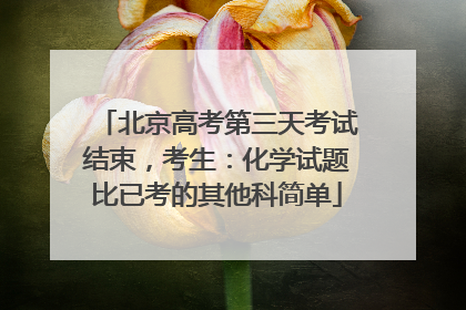 北京高考第三天考试结束，考生：化学试题比已考的其他科简单
