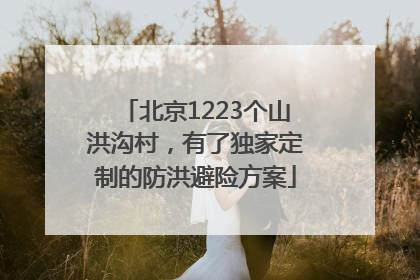 北京1223个山洪沟村，有了独家定制的防洪避险方案